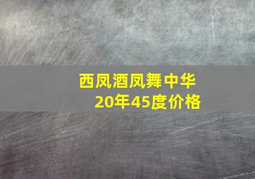 西凤酒凤舞中华20年45度价格