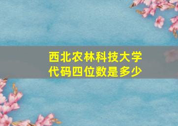 西北农林科技大学代码四位数是多少