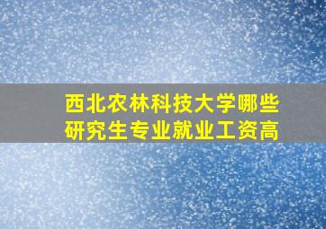 西北农林科技大学哪些研究生专业就业工资高