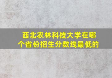 西北农林科技大学在哪个省份招生分数线最低的