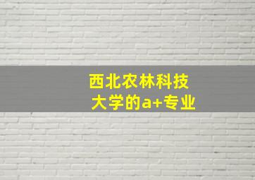 西北农林科技大学的a+专业