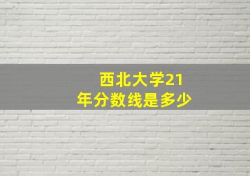 西北大学21年分数线是多少