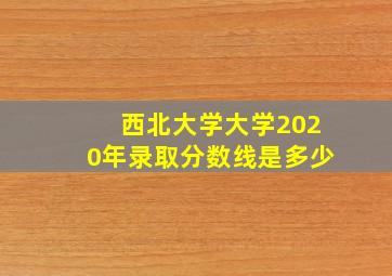 西北大学大学2020年录取分数线是多少