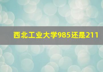 西北工业大学985还是211