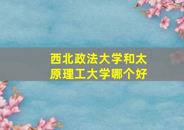 西北政法大学和太原理工大学哪个好