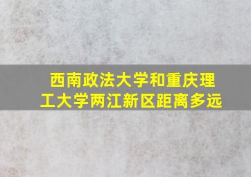 西南政法大学和重庆理工大学两江新区距离多远