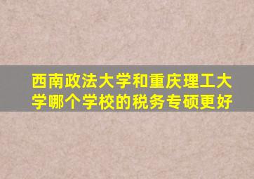 西南政法大学和重庆理工大学哪个学校的税务专硕更好