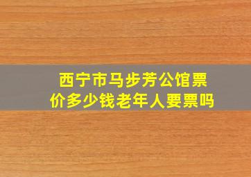 西宁市马步芳公馆票价多少钱老年人要票吗