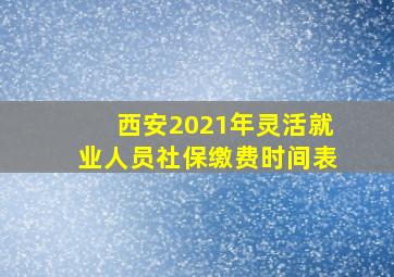 西安2021年灵活就业人员社保缴费时间表