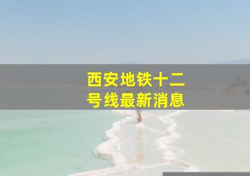 西安地铁十二号线最新消息