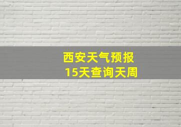 西安天气预报15天查询天周