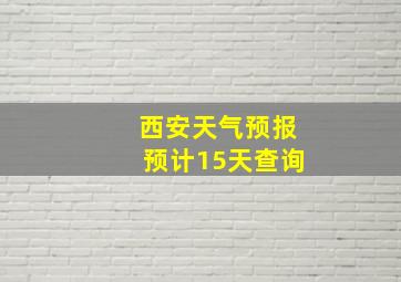 西安天气预报预计15天查询