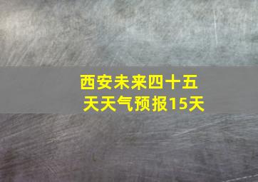 西安未来四十五天天气预报15天