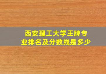 西安理工大学王牌专业排名及分数线是多少