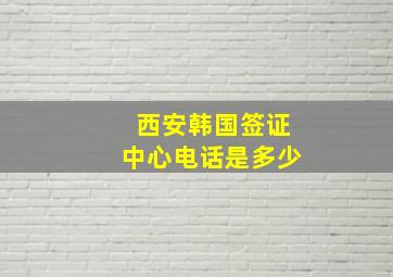 西安韩国签证中心电话是多少