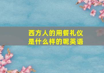 西方人的用餐礼仪是什么样的呢英语