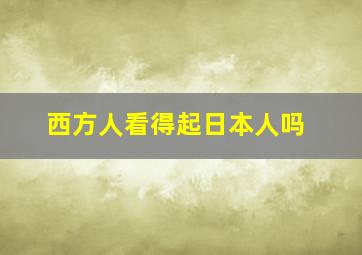 西方人看得起日本人吗