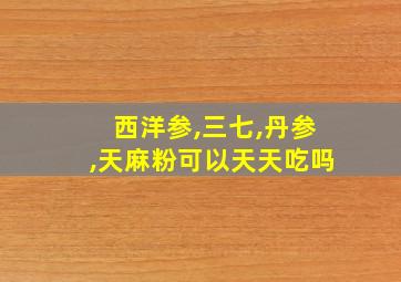 西洋参,三七,丹参,天麻粉可以天天吃吗