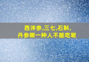 西洋参,三七,石斛,丹参哪一种人不能吃呢