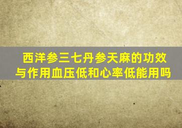 西洋参三七丹参天麻的功效与作用血压低和心率低能用吗