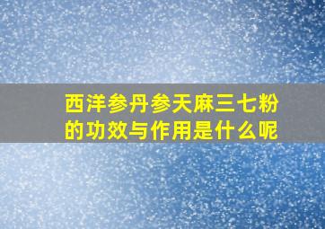 西洋参丹参天麻三七粉的功效与作用是什么呢