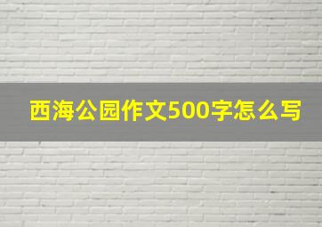 西海公园作文500字怎么写