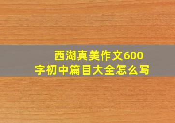 西湖真美作文600字初中篇目大全怎么写