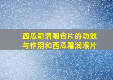 西瓜霜清咽含片的功效与作用和西瓜霜润喉片