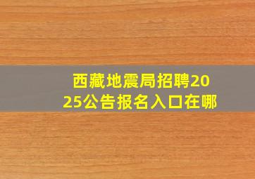 西藏地震局招聘2025公告报名入口在哪