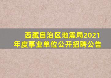 西藏自治区地震局2021年度事业单位公开招聘公告