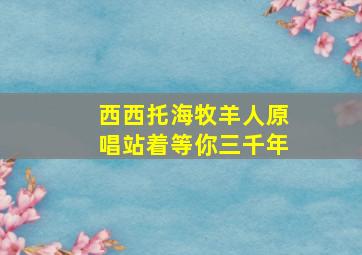 西西托海牧羊人原唱站着等你三千年