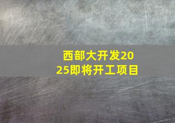 西部大开发2025即将开工项目