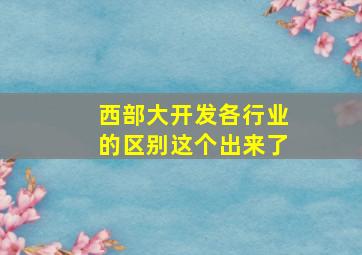 西部大开发各行业的区别这个出来了