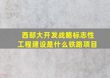 西部大开发战略标志性工程建设是什么铁路项目