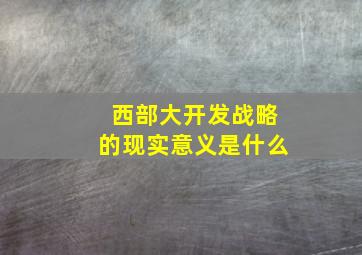 西部大开发战略的现实意义是什么