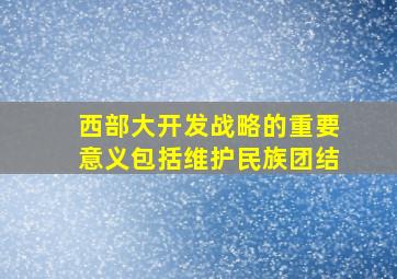 西部大开发战略的重要意义包括维护民族团结