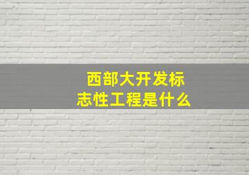 西部大开发标志性工程是什么