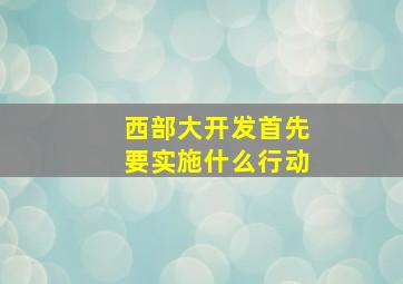 西部大开发首先要实施什么行动