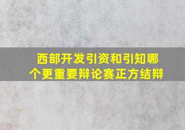 西部开发引资和引知哪个更重要辩论赛正方结辩