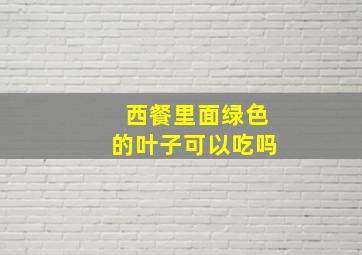 西餐里面绿色的叶子可以吃吗