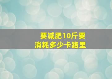 要减肥10斤要消耗多少卡路里