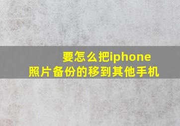 要怎么把iphone照片备份的移到其他手机