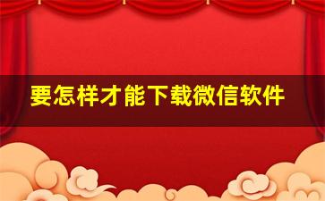 要怎样才能下载微信软件