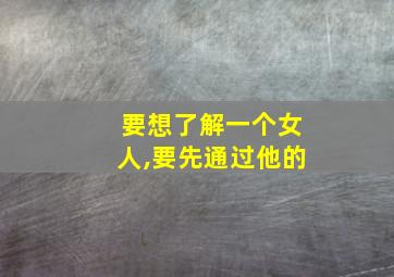 要想了解一个女人,要先通过他的