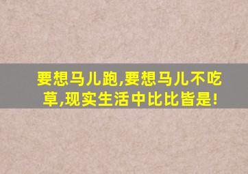 要想马儿跑,要想马儿不吃草,现实生活中比比皆是!