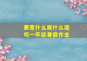 要是什么就什么造句一年级暑假作业