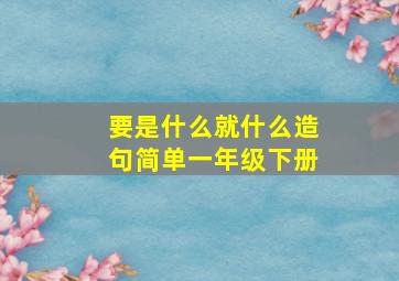 要是什么就什么造句简单一年级下册