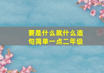 要是什么就什么造句简单一点二年级