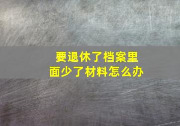 要退休了档案里面少了材料怎么办