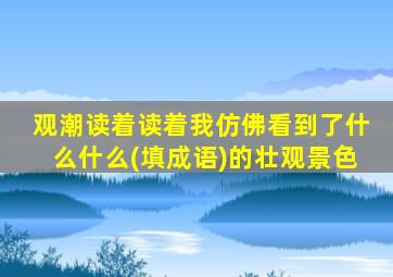 观潮读着读着我仿佛看到了什么什么(填成语)的壮观景色